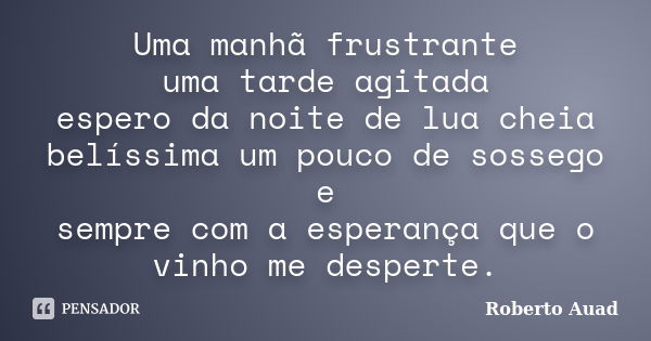 Uma manhã frustrante uma tarde agitada espero da noite de lua cheia belíssima um pouco de sossego e sempre com a esperança que o vinho me desperte.... Frase de Roberto Auad.