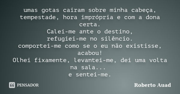 umas gotas cairam sobre minha cabeça, tempestade, hora imprópria e com a dona certa. Calei-me ante o destino, refugiei-me no silêncio. comportei-me como se o eu... Frase de Roberto Auad.