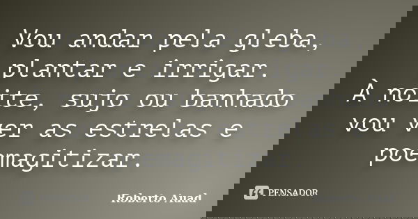 Vou andar pela gleba, plantar e irrigar. À noite, sujo ou banhado vou ver as estrelas e poemagitizar.... Frase de Roberto Auad.