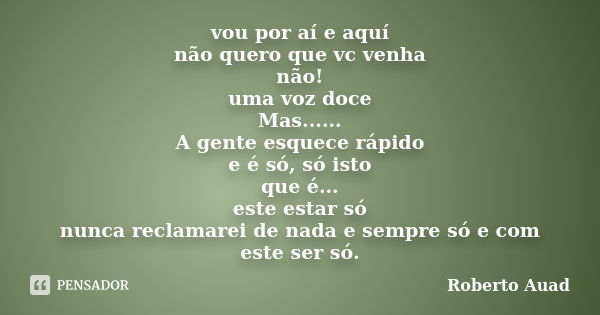 vou por aí e aquí não quero que vc venha não! uma voz doce Mas...... A gente esquece rápido e é só, só isto que é... este estar só nunca reclamarei de nada e se... Frase de Roberto Auad.