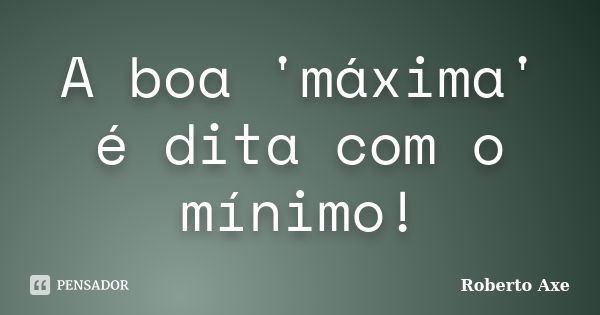 A boa 'máxima' é dita com o mínimo!... Frase de Roberto Axe.