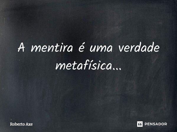 ⁠A mentira é uma verdade metafísica...... Frase de Roberto Axe.