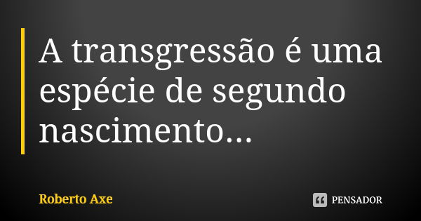 A transgressão é uma espécie de segundo nascimento...... Frase de Roberto Axe.