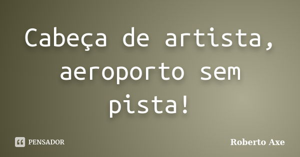 Cabeça de artista, aeroporto sem pista!... Frase de Roberto Axe.