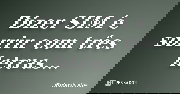 Dizer SIM é sorrir com três letras...... Frase de Roberto Axe.