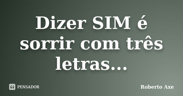 Dizer SIM é sorrir com três letras...... Frase de Roberto Axe.