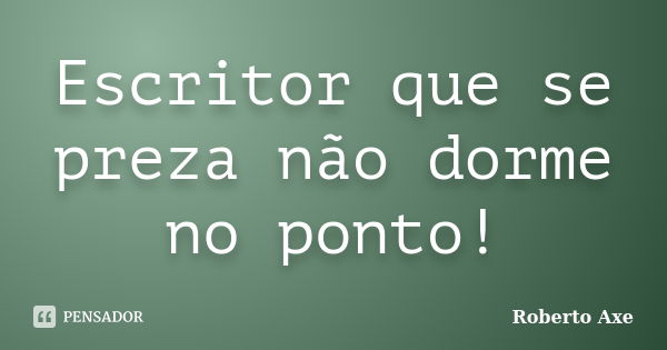 Escritor que se preza não dorme no ponto!... Frase de Roberto Axe.