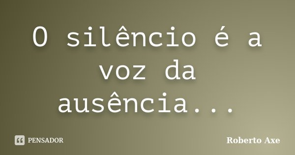 O silêncio é a voz da ausência...... Frase de Roberto Axe.