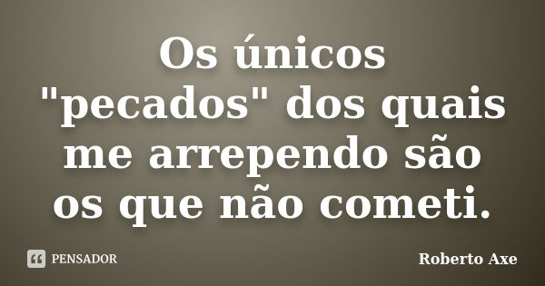 Os únicos "pecados" dos quais me arrependo são os que não cometi.... Frase de Roberto Axe.