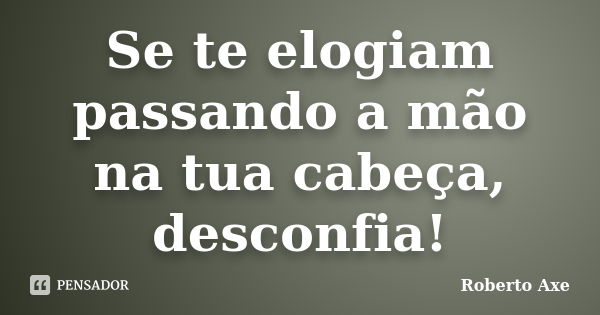 Se te elogiam passando a mão na tua cabeça, desconfia!... Frase de Roberto Axe.