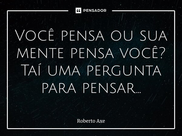⁠Você pensa ou sua mente pensa você? Taí uma pergunta para pensar...... Frase de Roberto Axe.
