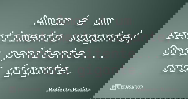 Amar é um sentimento vagante/ Ora penitente... ora gigante.... Frase de Roberto Balata.