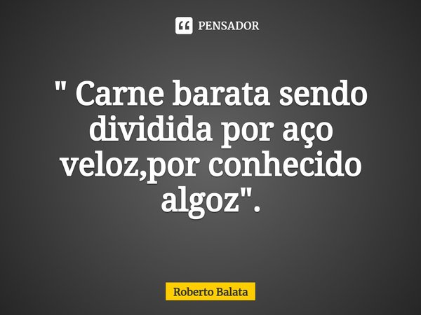 ⁠" Carne barata sendo dividida por aço veloz,por conhecido algoz".... Frase de Roberto Balata.