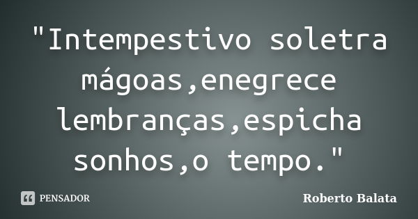 "Intempestivo soletra mágoas,enegrece lembranças,espicha sonhos,o tempo."... Frase de Roberto balata.