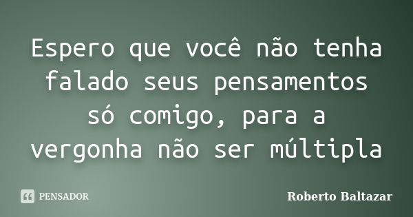 Espero que você não tenha falado seus pensamentos só comigo, para a vergonha não ser múltipla... Frase de Roberto Baltazar.