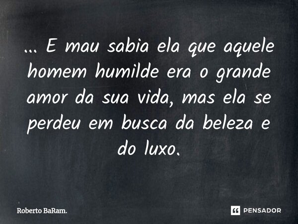 ⁠... E mau sabia ela que aquele homem humilde era o grande amor da sua vida, mas ela se perdeu em busca da beleza e do luxo.... Frase de Roberto BaRam..