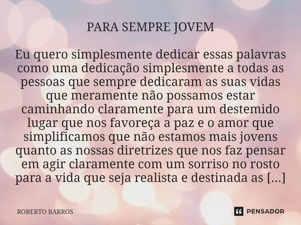 ⁠PARA SEMPRE JOVEM Eu quero simplesmente dedicar essas palavras como uma dedicação simplesmente a todas as pessoas que sempre dedicaram as suas vidas que merame... Frase de ROBERTO BARROS.