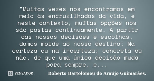 "Muitas vezes nos encontramos em meio às encruzilhadas da vida, e neste contexto, muitas opções nos são postas continuamente. A partir das nossas decisões ... Frase de Roberto Bartolomeu de Araújo Guimarães..