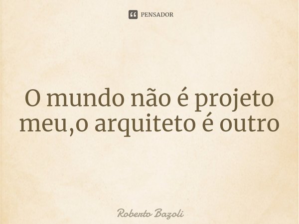 ⁠O mundo não é projeto meu,o arquiteto é outro... Frase de Roberto Bazoli.