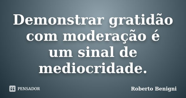 Demonstrar gratidão com moderação é um sinal de mediocridade.... Frase de Roberto Benigni.