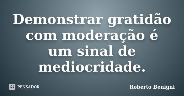 Demonstrar gratidão com moderação é um sinal de mediocridade.... Frase de Roberto Benigni.