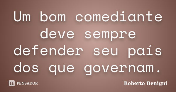 Um bom comediante deve sempre defender seu país dos que governam.... Frase de Roberto Benigni.