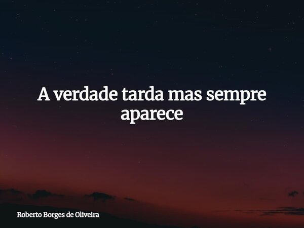 A verdade tarda mas sempre aparece... Frase de Roberto Borges de Oliveira.