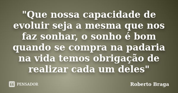 "Que nossa capacidade de evoluir seja a mesma que nos faz sonhar, o sonho é bom quando se compra na padaria na vida temos obrigação de realizar cada um del... Frase de Roberto Braga.