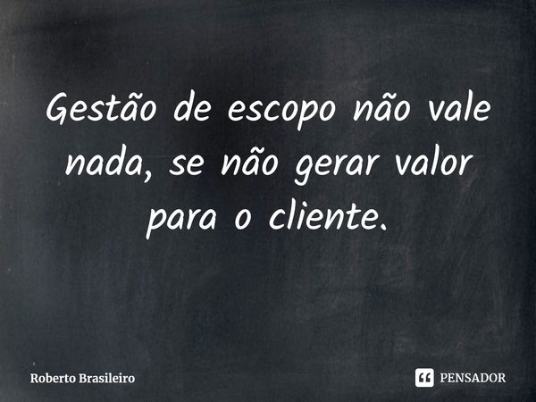 ⁠Gestão de escopo não vale nada, se não gerar valor para o cliente.... Frase de Roberto Brasileiro.