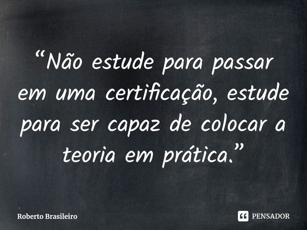 ⁠“Não estude para passar em uma certificação, estude para ser capaz de colocar a teoria em prática.”... Frase de Roberto Brasileiro.
