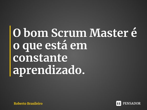 ⁠O bom Scrum Master é o que está em constante aprendizado.... Frase de Roberto Brasileiro.