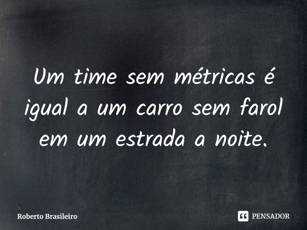 ⁠Um time sem métricas é igual a um carro sem farol em um estrada a noite.... Frase de Roberto Brasileiro.