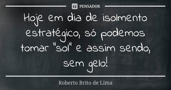 Hoje em dia de isolmento estratégico, só podemos tomar "sol" e assim sendo, sem gelo!... Frase de Roberto Brito de Lima.