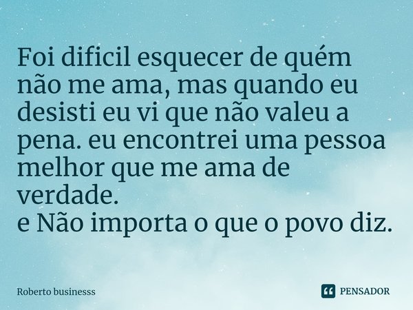 ⁠Foi dificil esquecer de quém não me ama, mas quando eu desisti eu vi que não valeu a pena. eu encontrei uma pessoa melhor que me ama de verdade.
e Não importa ... Frase de Roberto businesss.