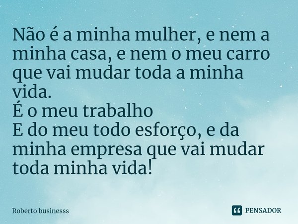 ⁠Não é a minha mulher, e nem a minha casa, e nem o meu carro que vai mudar toda a minha vida.
É o meu trabalho
E do meu todo esforç⁠o, e da minha empresa que va... Frase de Roberto businesss.