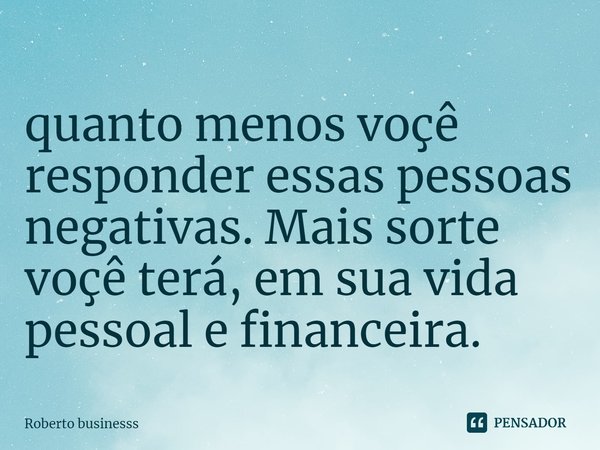 ⁠quanto menos você responder essas pessoas negativas. Mais sorte você terá, em sua vida pessoal e financeira.... Frase de Roberto businesss.