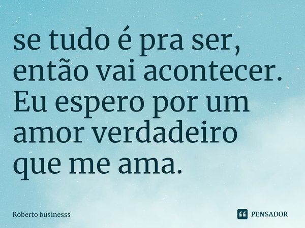 ⁠se tudo é pra ser, então vai acontecer.
Eu espero por um amor verdadeiro que me ama.... Frase de Roberto businesss.