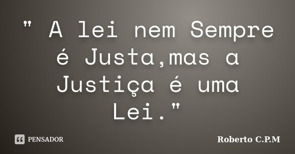 " A lei nem Sempre é Justa,mas a Justiça é uma Lei."... Frase de Roberto C.P.M.