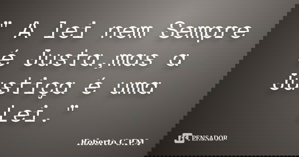 " A lei nem Sempre é Justa,mas a Justiça é uma Lei."... Frase de Roberto C.P.M.