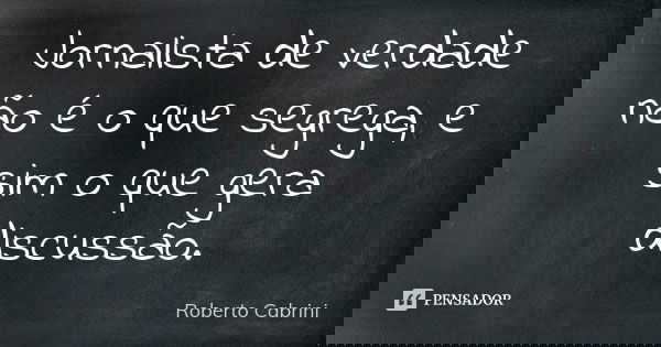 Jornalista de verdade não é o que segrega, e sim o que gera discussão.... Frase de Roberto Cabrini.