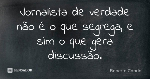 Jornalista de verdade não é o que segrega, e sim o que gera discussão.... Frase de Roberto Cabrini.