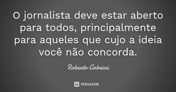 O jornalista deve estar aberto para todos, principalmente para aqueles que cujo a ideia você não concorda.... Frase de Roberto Cabrini.