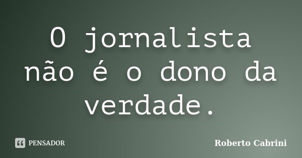 O jornalista não é o dono da verdade.... Frase de Roberto Cabrini.