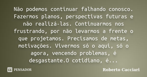 Não podemos continuar falhando conosco. Fazermos planos, perspectivas futuras e não realizá-las. Continuarmos nos frustrando, por não levarmos a frente o que pr... Frase de Roberto Cacciari.