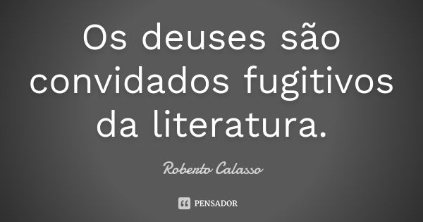 Os deuses são convidados fugitivos da literatura.... Frase de Roberto Calasso.