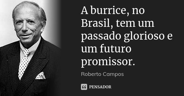 A burrice, no Brasil, tem um passado glorioso e um futuro promissor.... Frase de Roberto Campos.