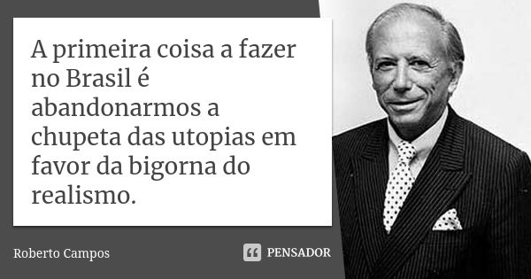 A primeira coisa a fazer no Brasil é abandonarmos a chupeta das utopias em favor da bigorna do realismo.... Frase de Roberto Campos.