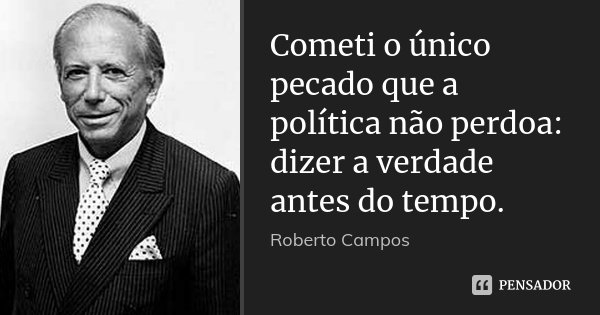 Cometi o único pecado que a política não perdoa: dizer a verdade antes do tempo.... Frase de Roberto Campos.