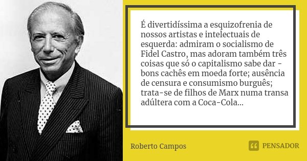 É divertidíssima a esquizofrenia de nossos artistas e intelectuais de esquerda: admiram o socialismo de Fidel Castro, mas adoram também três coisas que só o cap... Frase de Roberto Campos.