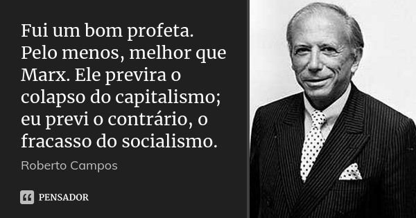 Fui um bom profeta. Pelo menos, melhor que Marx. Ele previra o colapso do capitalismo; eu previ o contrário, o fracasso do socialismo.... Frase de Roberto Campos.